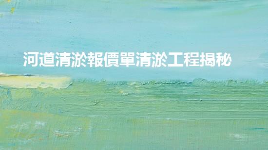 河道清淤報價單清淤工程揭秘：如何高效提升水體管理效果？